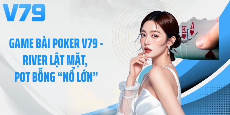 Game Bài Poker V79 - River Lật Mặt, Pot Bỗng “Nổ Lớn”
